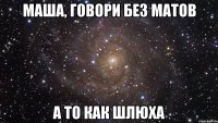 маша, говори без матов а то как шлюха