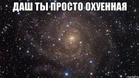 даш ты просто охуенная 