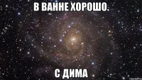 в ванне хорошо. с дима