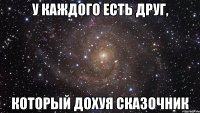 у каждого есть друг, который дохуя сказочник