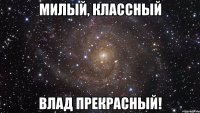 милый, классный влад прекрасный!