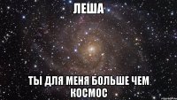 леша ты для меня больше чем космос