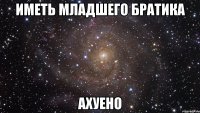 иметь младшего братика ахуено