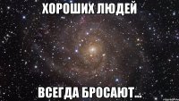 хороших людей всегда бросают...