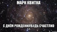 марк квитка с днём рождения!будь счастлив ^^