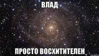 влад просто восхитителен