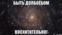 быть долбоёбом восхитительно!