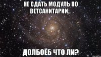 не сдать модуль по ветсанитарии... долбоёб что ли?