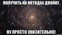 получить на методах двойку ну просто унизительно!