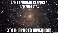 саня гришаев староста факультета... это ж просто ахуенно!!!