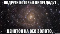 подруги которые не предадут ценится на вес золото..