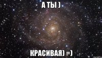 а ты ) красивая) =)