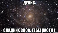 денис сладких снов, тебе! настя )