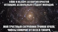 сижу я на паре за партой простой уставший, безвольный студент молодой. мой грустный согрупник громко храпя, чипсы хомячит от всех в тихоря.