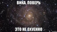 вика, поверь это не охуенно