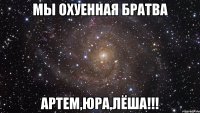 мы охуенная братва артем,юра,лёша!!!