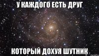 у каждого есть друг который дохуя шутник