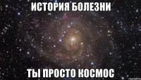 история болезни ты просто космос