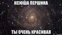 ксюша першина ты очень красивая