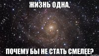 жизнь одна, почему бы не стать смелее?