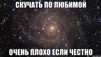 скучать по любимой очень плохо если честно