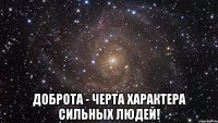  доброта - черта характера сильных людей!