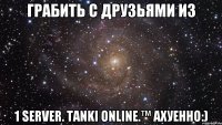 грабить с друзьями из 1 server. tanki online.™ ахуенно:)