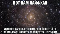 вот вам лайфхак удаляете запись этого паблика из ленты, не показывать новости сообщества ... профит!