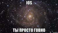 ios ты просто говно