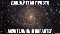 даша,у тебя просто ахуительный характер