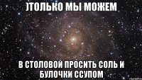 )только мы можем в столовой просить соль и булочки ссупом