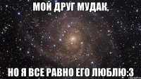 мой друг мудак, но я все равно его люблю:3