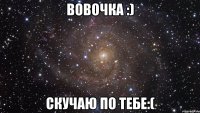 вовочка :) скучаю по тебе:(