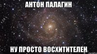 антон палагин ну просто восхитителен