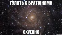 гулять с братюнями охуенно