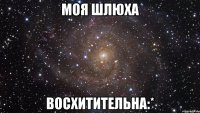 моя шлюха восхитительна:*