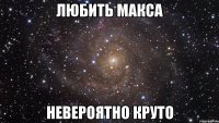 любить макса невероятно круто