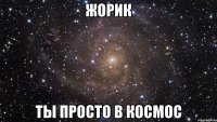 жорик ты просто в космос