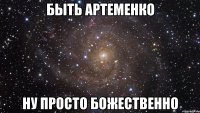 быть артеменко ну просто божественно