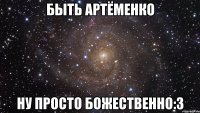 быть артёменко ну просто божественно:3