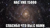 нас уже 15000 спасибо что вы с нами