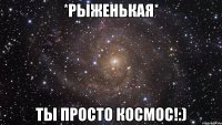 *рыженькая* ты просто космос!:)