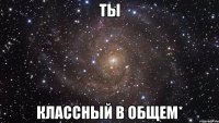 ты классный в общем*