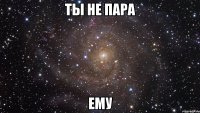 ты не пара ему