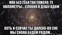 мне без тебя так тяжело, те километры... словно в душу ядом хоть и сейчас ты далеко-во сне мы снова будем рядом...