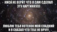 киса не верит что я сам сделал эту картинку))) люблю тебя котенок мой сладкий и я сказал что тебе не вру!!!