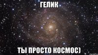 гелик ты просто космос)