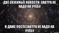 две охуенные новости: завтра не надо на учёбу и даже послезавтра не надо на учёбу