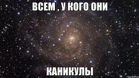 всем , у кого они каникулы