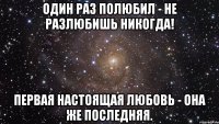 один раз полюбил - не разлюбишь никогда! первая настоящая любовь - она же последняя.